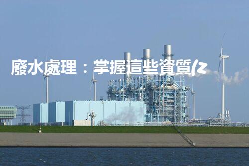 廢水處理：掌握這些資質(zhì)，成就環(huán)保大業(yè)！
